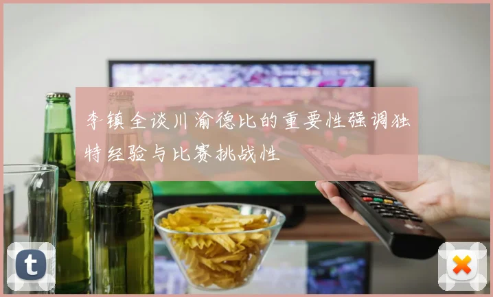 李镇全谈川渝德比的重要性强调独特经验与比赛挑战性