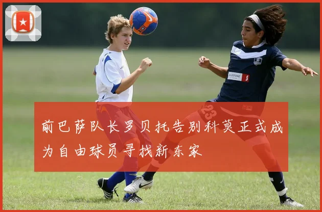前巴萨队长罗贝托告别科莫正式成为自由球员寻找新东家