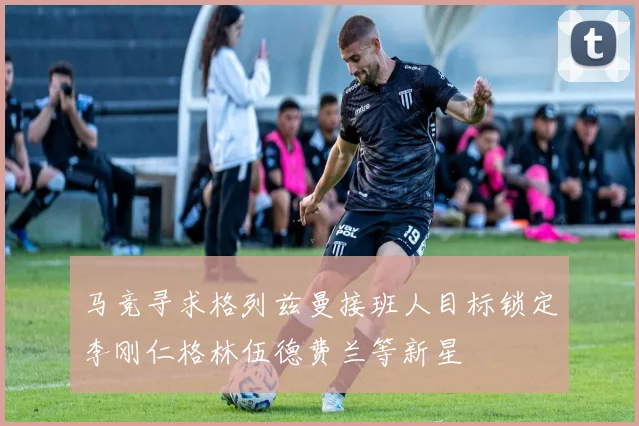 马竞寻求格列兹曼接班人目标锁定李刚仁格林伍德费兰等新星