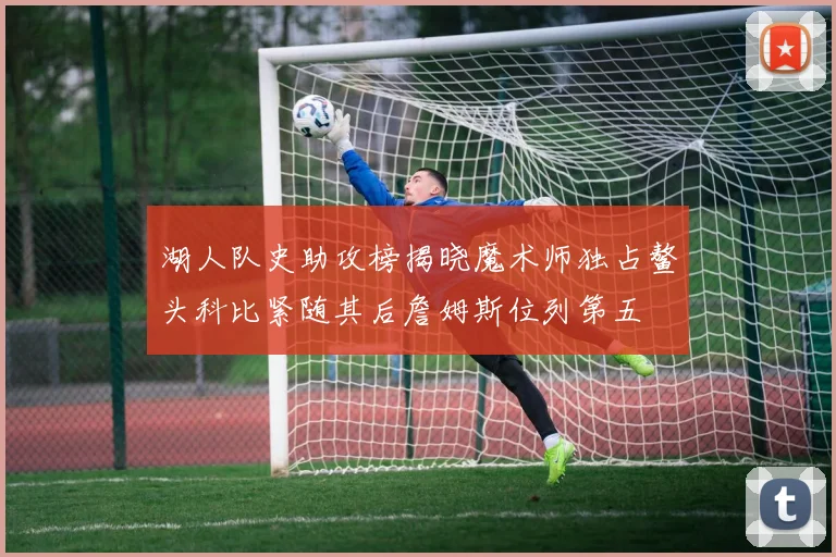 湖人队史助攻榜揭晓魔术师独占鳌头科比紧随其后詹姆斯位列第五