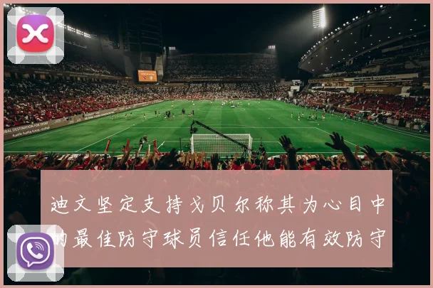迪文坚定支持戈贝尔称其为心目中的最佳防守球员信任他能有效防守约基奇