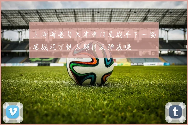 上海海港与天津津门虎战平下一场客战辽宁铁人期待反弹表现