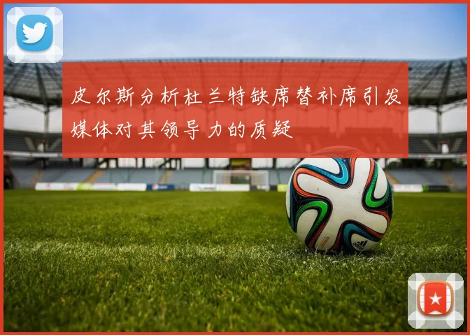 皮尔斯分析杜兰特缺席替补席引发媒体对其领导力的质疑