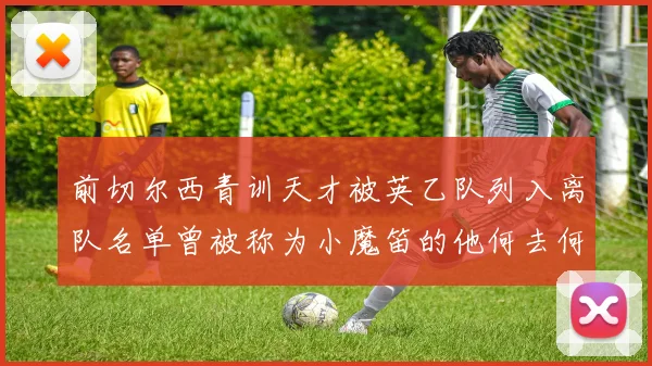 前切尔西青训天才被英乙队列入离队名单曾被称为小魔笛的他何去何从