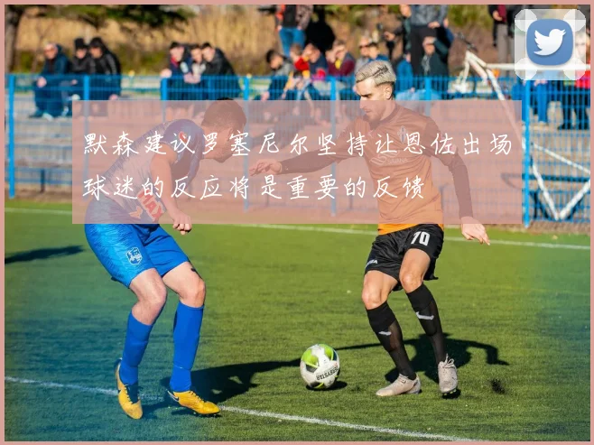 默森建议罗塞尼尔坚持让恩佐出场球迷的反应将是重要的反馈