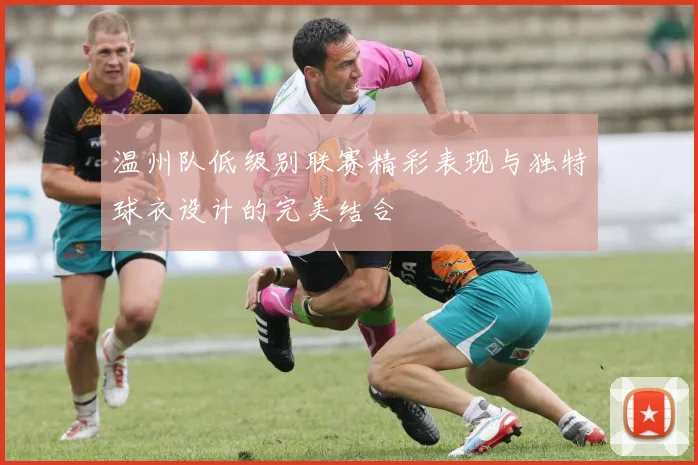温州队低级别联赛精彩表现与独特球衣设计的完美结合