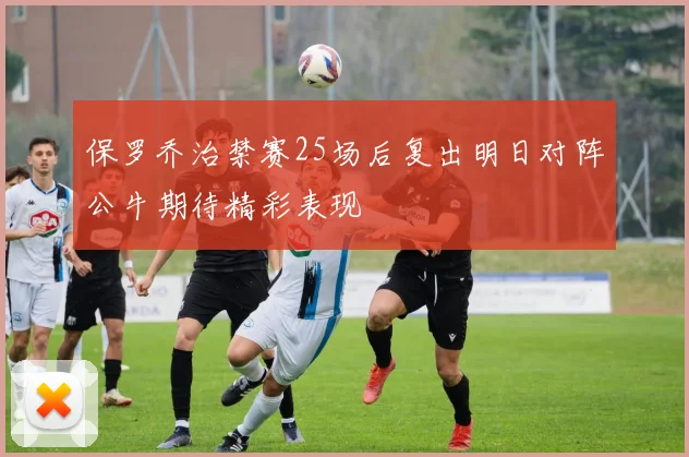 保罗乔治禁赛25场后复出明日对阵公牛期待精彩表现
