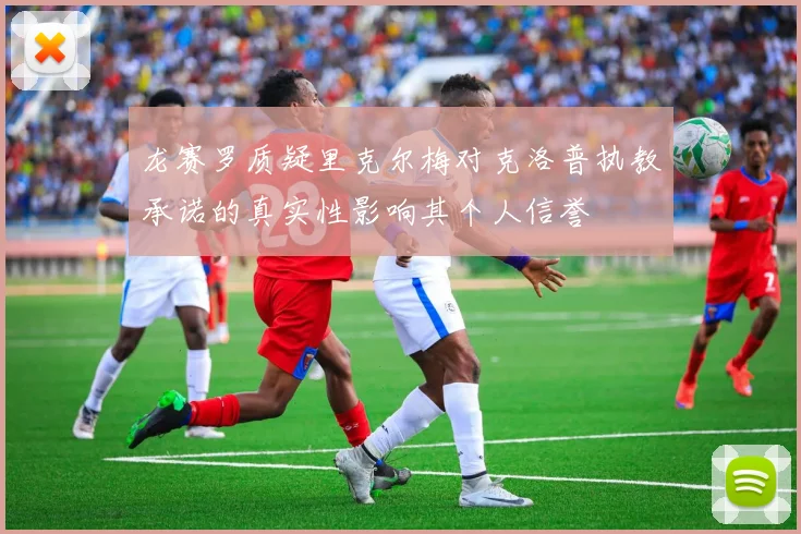 龙赛罗质疑里克尔梅对克洛普执教承诺的真实性影响其个人信誉