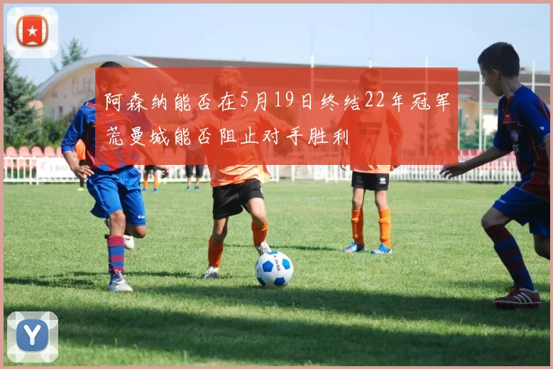 阿森纳能否在5月19日终结22年冠军荒曼城能否阻止对手胜利