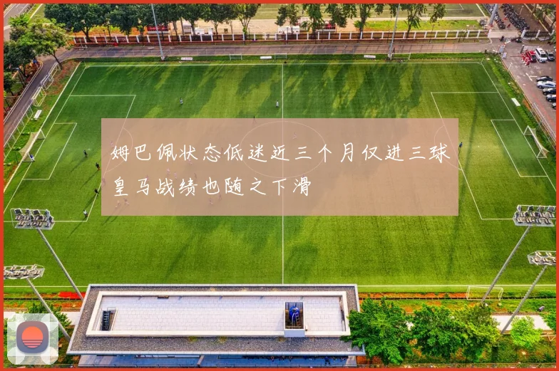姆巴佩状态低迷近三个月仅进三球皇马战绩也随之下滑