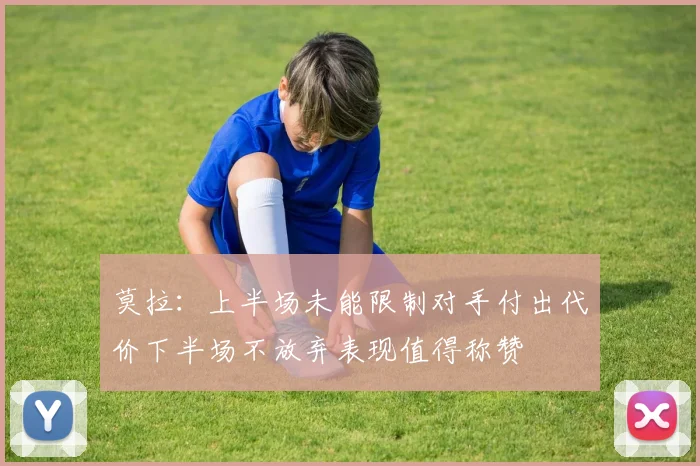 莫拉：上半场未能限制对手付出代价下半场不放弃表现值得称赞