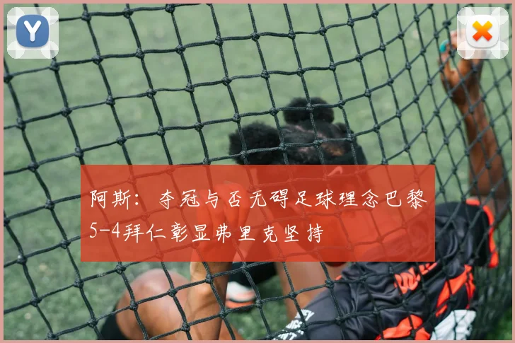 阿斯：夺冠与否无碍足球理念巴黎5-4拜仁彰显弗里克坚持