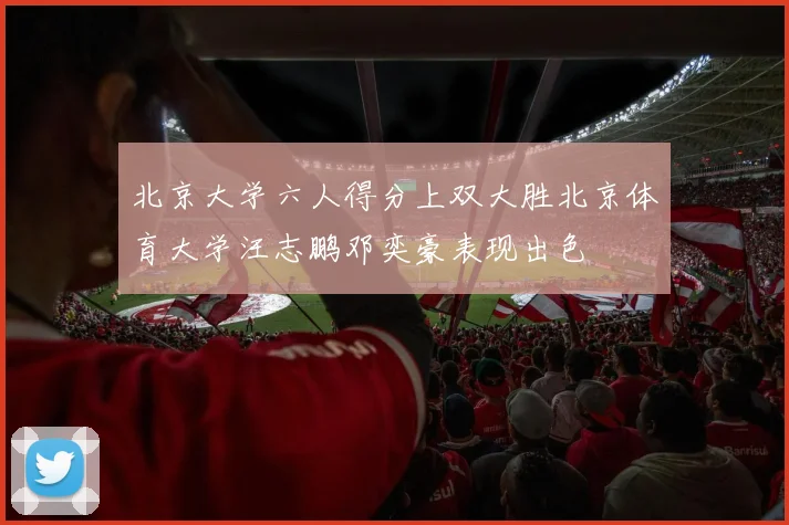 北京大学六人得分上双大胜北京体育大学汪志鹏邓奕豪表现出色
