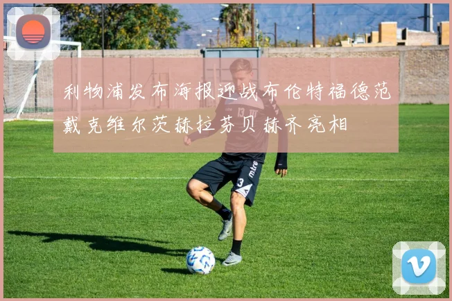 利物浦发布海报迎战布伦特福德范戴克维尔茨赫拉芬贝赫齐亮相